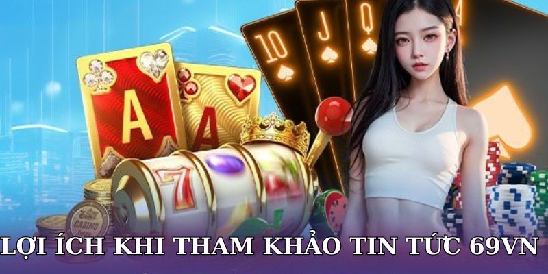 Lợi Ích Khi Tham Khảo Tin Tức 69VN