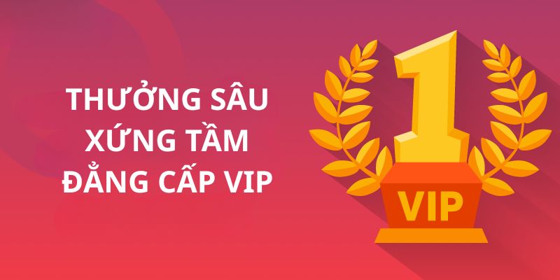 Thưởng sâu xứng tầm đẳng cấp VIP