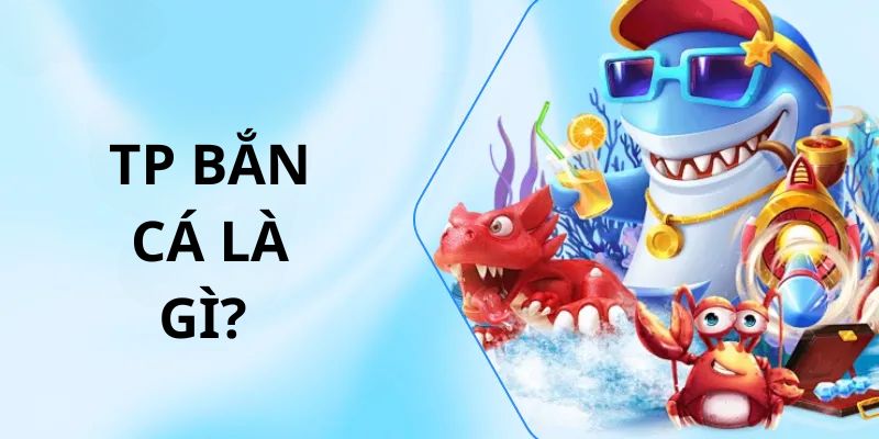 TP bắn cá là gì? Tổng quan và đối tượng phù hợp